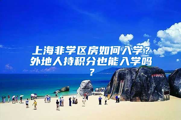 上海非学区房如何入学？外地人持积分也能入学吗？