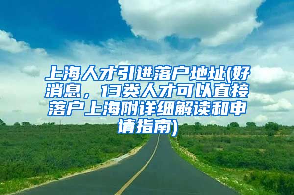 上海人才引进落户地址(好消息，13类人才可以直接落户上海附详细解读和申请指南)