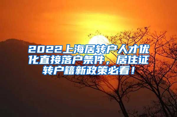 2022上海居转户人才优化直接落户条件，居住证转户籍新政策必看！