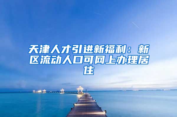 天津人才引进新福利：新区流动人口可网上办理居住