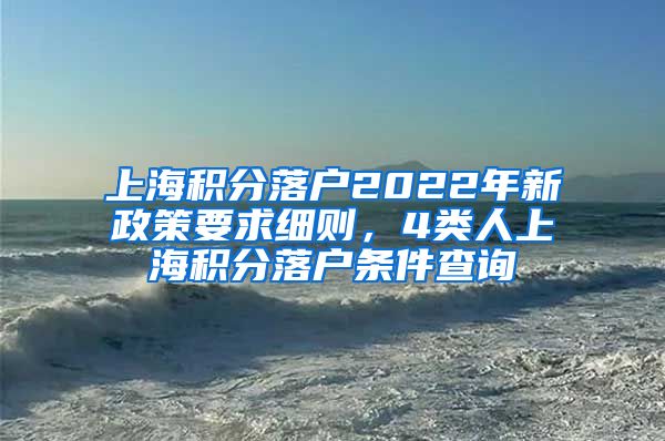 上海积分落户2022年新政策要求细则，4类人上海积分落户条件查询