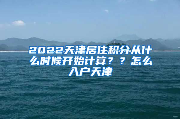 2022天津居住积分从什么时候开始计算？？怎么入户天津