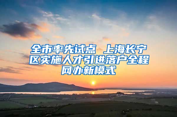 全市率先试点 上海长宁区实施人才引进落户全程网办新模式