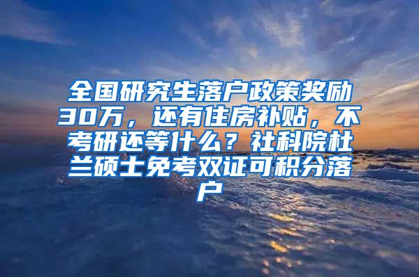 全国研究生落户政策奖励30万，还有住房补贴，不考研还等什么？社科院杜兰硕士免考双证可积分落户