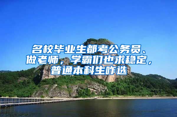 名校毕业生都考公务员、做老师，学霸们也求稳定，普通本科生咋选