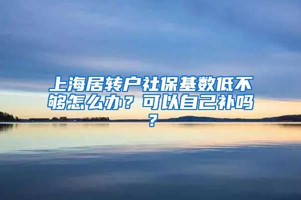 上海居转户社保基数低不够怎么办？可以自己补吗？