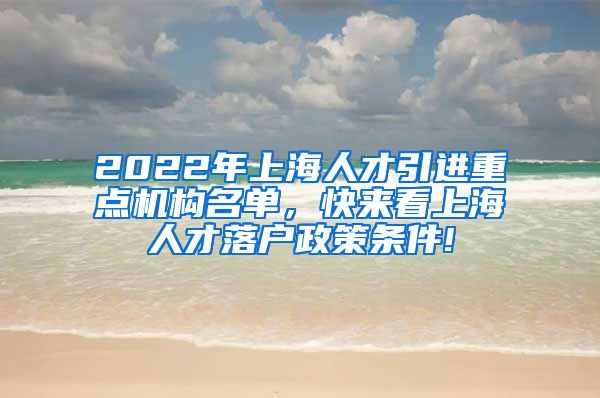 2022年上海人才引进重点机构名单，快来看上海人才落户政策条件!