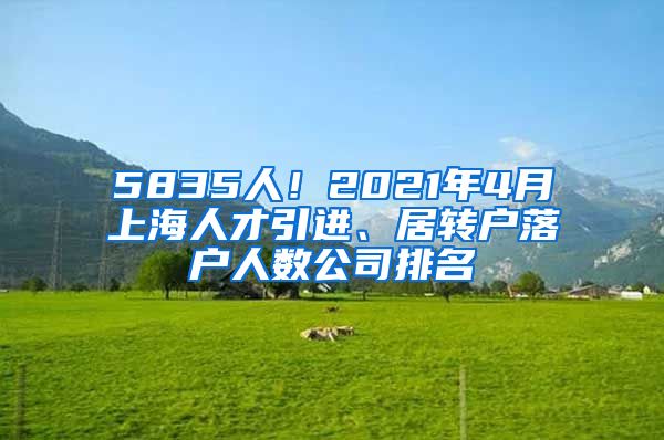 5835人！2021年4月上海人才引进、居转户落户人数公司排名