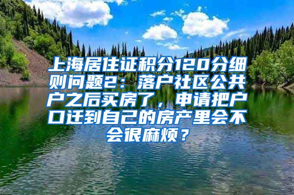 上海居住证积分120分细则问题2：落户社区公共户之后买房了，申请把户口迁到自己的房产里会不会很麻烦？