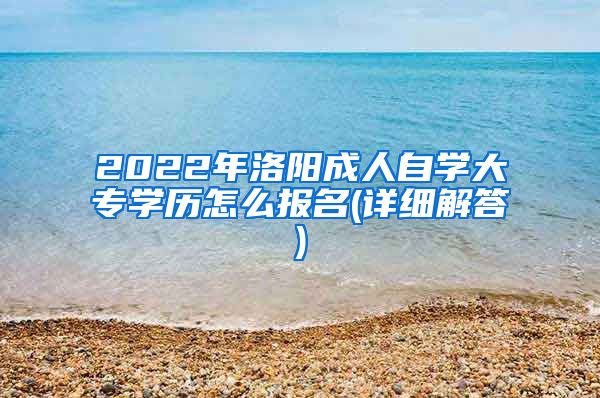 2022年洛阳成人自学大专学历怎么报名(详细解答)