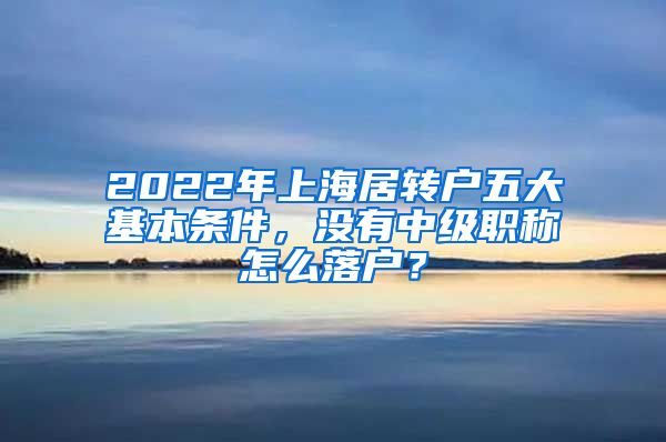 2022年上海居转户五大基本条件，没有中级职称怎么落户？