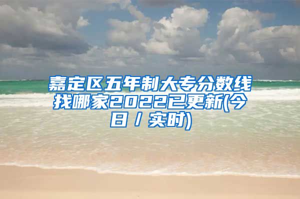 嘉定区五年制大专分数线找哪家2022已更新(今日／实时)