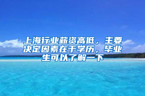 上海行业薪资高低，主要决定因素在于学历，毕业生可以了解一下