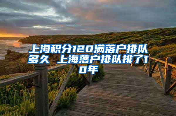 上海积分120满落户排队多久 上海落户排队排了10年