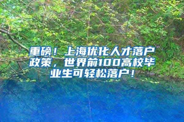 重磅！上海优化人才落户政策，世界前100高校毕业生可轻松落户！