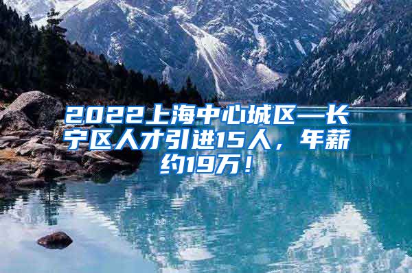 2022上海中心城区—长宁区人才引进15人，年薪约19万！