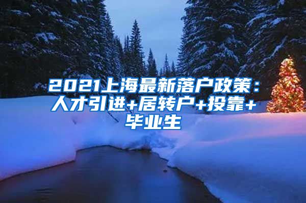 2021上海最新落户政策：人才引进+居转户+投靠+毕业生