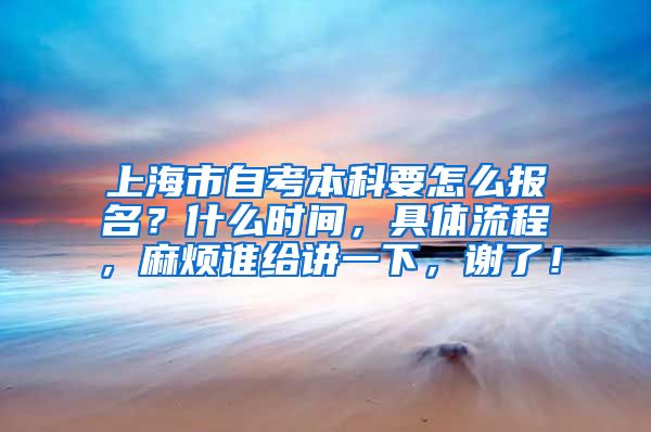 上海市自考本科要怎么报名？什么时间，具体流程，麻烦谁给讲一下，谢了！