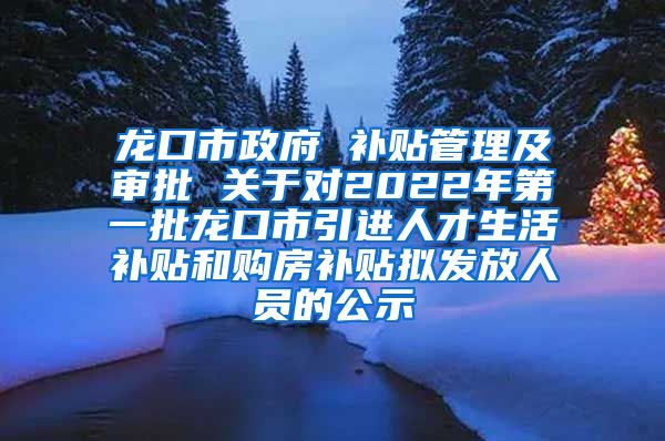 龙口市政府 补贴管理及审批 关于对2022年第一批龙口市引进人才生活补贴和购房补贴拟发放人员的公示