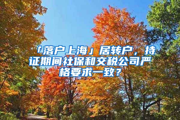 「落户上海」居转户，持证期间社保和交税公司严格要求一致？