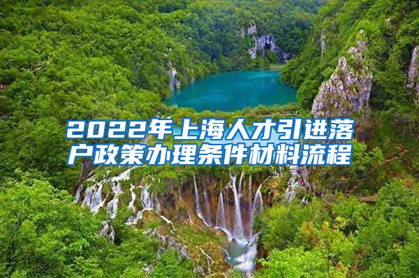 2022年上海人才引进落户政策办理条件材料流程