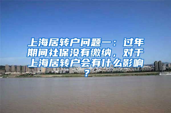 上海居转户问题一：过年期间社保没有缴纳，对于上海居转户会有什么影响？