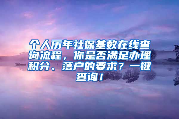 个人历年社保基数在线查询流程，你是否满足办理积分、落户的要求？一键查询！