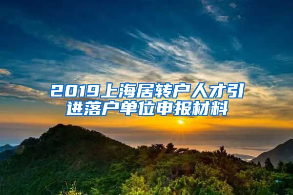 2019上海居转户人才引进落户单位申报材料