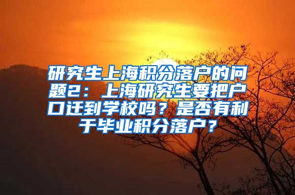 研究生上海积分落户的问题2：上海研究生要把户口迁到学校吗？是否有利于毕业积分落户？