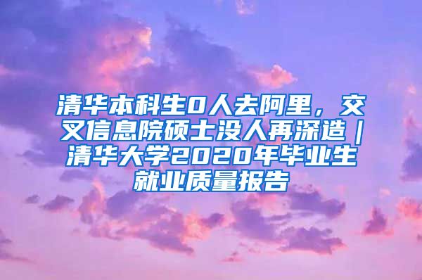 清华本科生0人去阿里，交叉信息院硕士没人再深造｜清华大学2020年毕业生就业质量报告