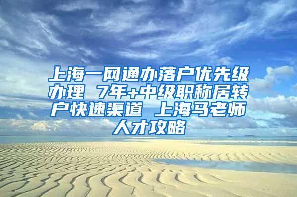 上海一网通办落户优先级办理 7年+中级职称居转户快速渠道 上海马老师人才攻略