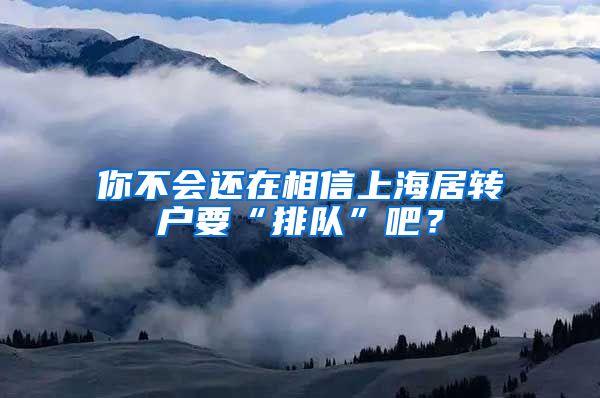 你不会还在相信上海居转户要“排队”吧？