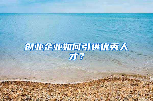 创业企业如何引进优秀人才？