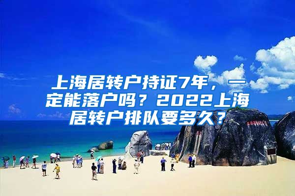 上海居转户持证7年，一定能落户吗？2022上海居转户排队要多久？