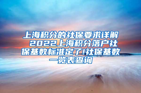 上海积分的社保要求详解 2022上海积分落户社保基数标准定了!社保基数一览表查询