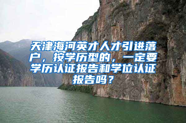 天津海河英才人才引进落户，按学历型的，一定要学历认证报告和学位认证报告吗？