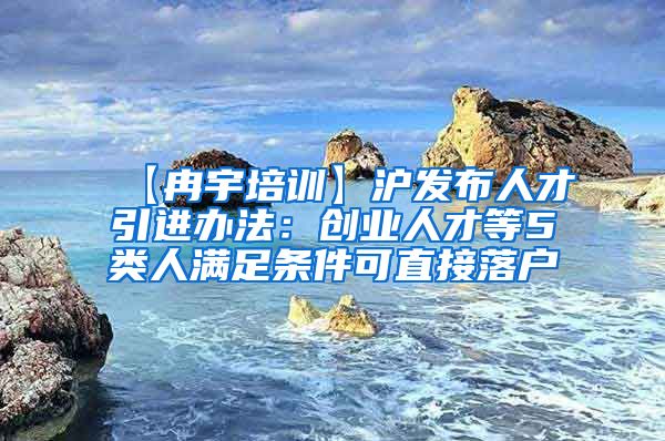 【冉宇培训】沪发布人才引进办法：创业人才等5类人满足条件可直接落户