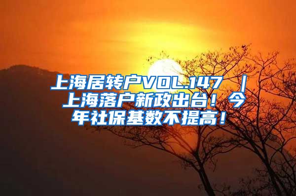 上海居转户VOL.147 ｜ 上海落户新政出台！今年社保基数不提高！