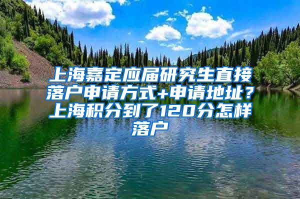 上海嘉定应届研究生直接落户申请方式+申请地址？上海积分到了120分怎样落户