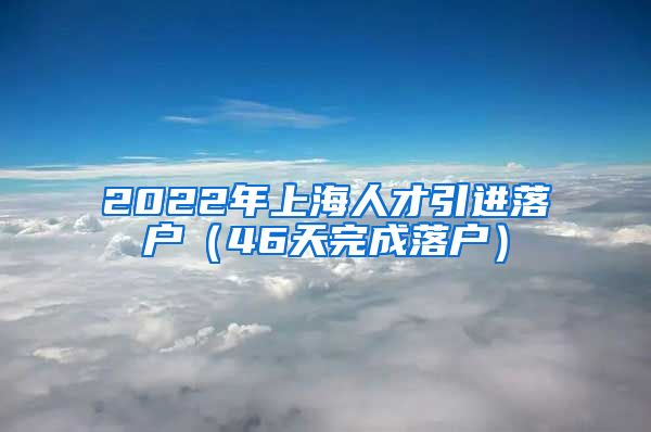 2022年上海人才引进落户（46天完成落户）