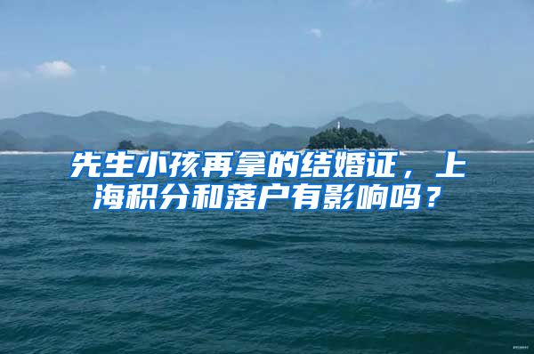 先生小孩再拿的结婚证，上海积分和落户有影响吗？