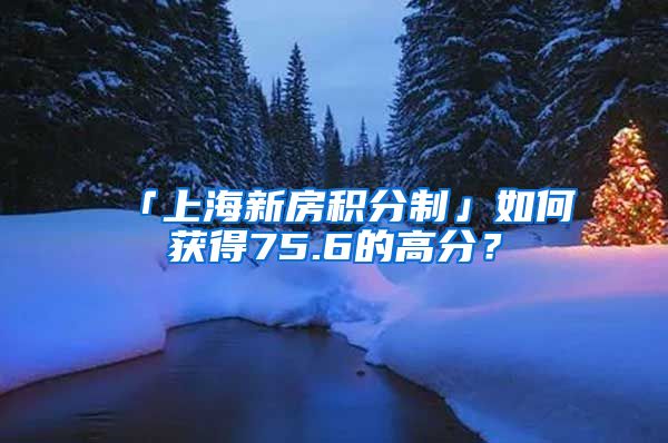 「上海新房积分制」如何获得75.6的高分？