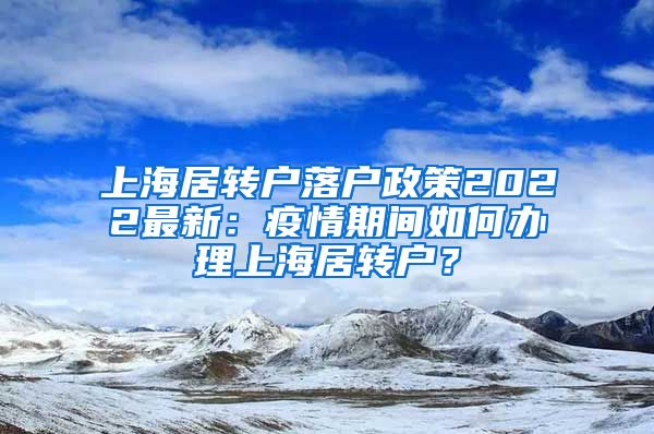 上海居转户落户政策2022最新：疫情期间如何办理上海居转户？