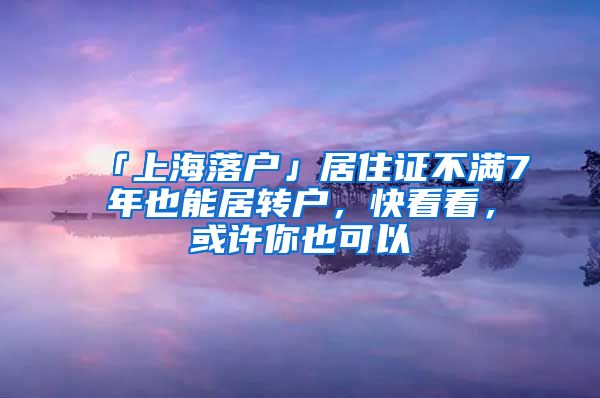 「上海落户」居住证不满7年也能居转户，快看看，或许你也可以