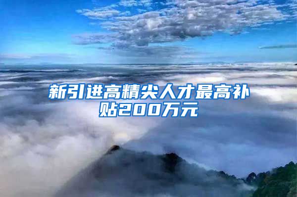 新引进高精尖人才最高补贴200万元