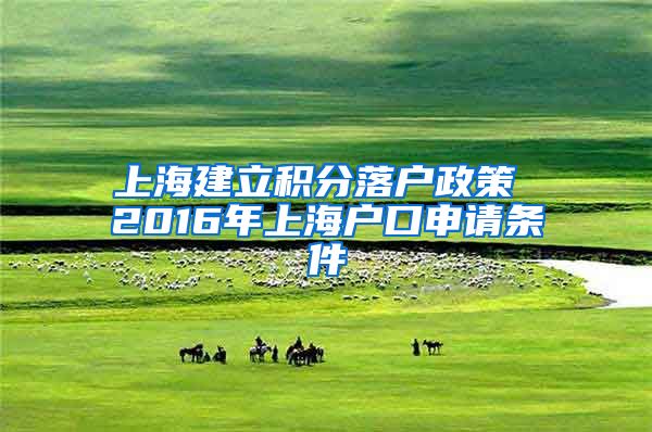 上海建立积分落户政策 2016年上海户口申请条件