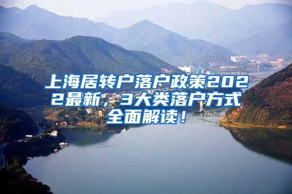 上海居转户落户政策2022最新，3大类落户方式全面解读！