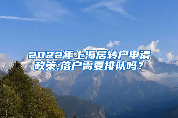 2022年上海居转户申请政策;落户需要排队吗？