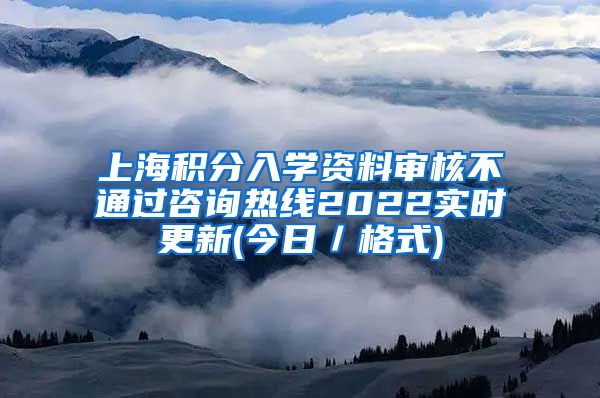 上海积分入学资料审核不通过咨询热线2022实时更新(今日／格式)