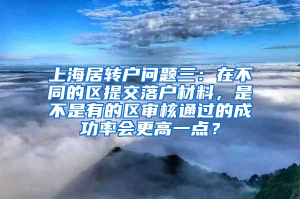 上海居转户问题三：在不同的区提交落户材料，是不是有的区审核通过的成功率会更高一点？